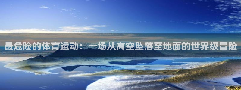 劲爆体育有app吗：最危险的体育运动：一场从高空坠落至地面的世界级冒险